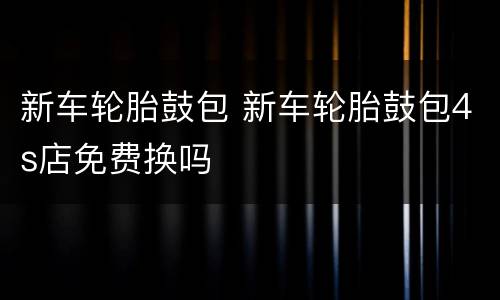 新车轮胎鼓包 新车轮胎鼓包4s店免费换吗