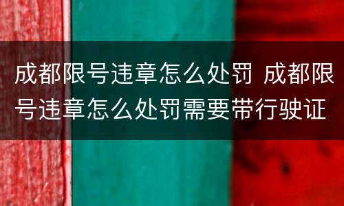 成都限号违章怎么处罚 成都限号违章怎么处罚需要带行驶证吗