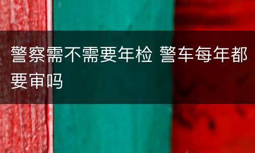 警察需不需要年检 警车每年都要审吗