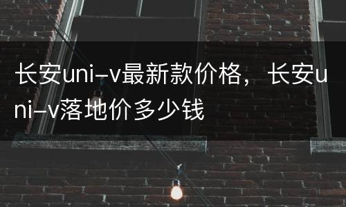 长安uni-v最新款价格，长安uni-v落地价多少钱