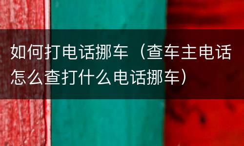 如何打电话挪车（查车主电话怎么查打什么电话挪车）