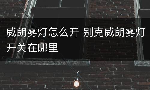 威朗雾灯怎么开 别克威朗雾灯开关在哪里