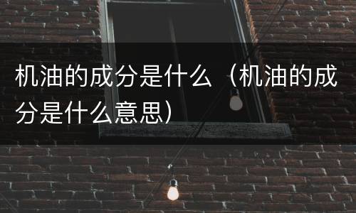 机油的成分是什么（机油的成分是什么意思）