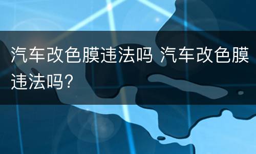 汽车改色膜违法吗 汽车改色膜违法吗?