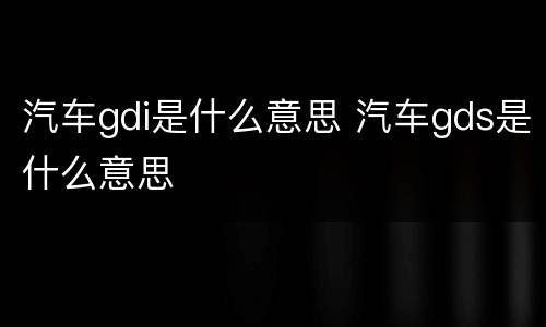 汽车gdi是什么意思 汽车gds是什么意思