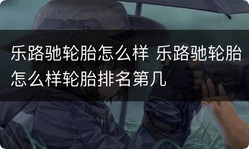 乐路驰轮胎怎么样 乐路驰轮胎怎么样轮胎排名第几