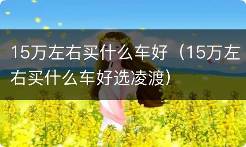 15万左右买什么车好（15万左右买什么车好选凌渡）