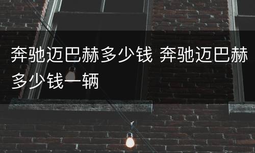 奔驰迈巴赫多少钱 奔驰迈巴赫多少钱一辆