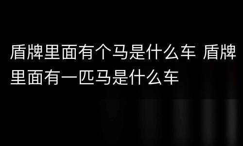 盾牌里面有个马是什么车 盾牌里面有一匹马是什么车