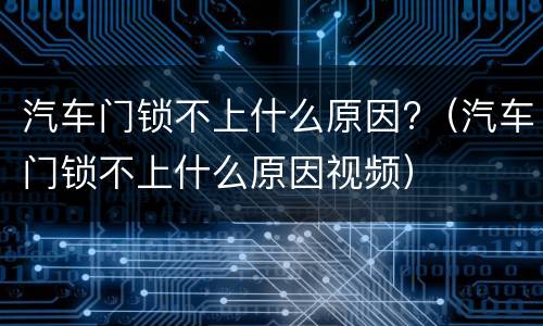 汽车门锁不上什么原因?（汽车门锁不上什么原因视频）
