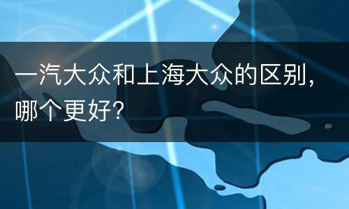 一汽大众和上海大众的区别，哪个更好?