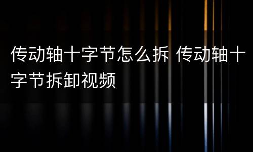 传动轴十字节怎么拆 传动轴十字节拆卸视频