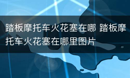 踏板摩托车火花塞在哪 踏板摩托车火花塞在哪里图片