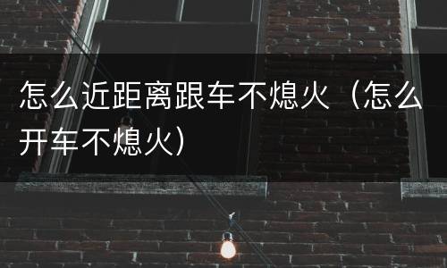 怎么近距离跟车不熄火（怎么开车不熄火）
