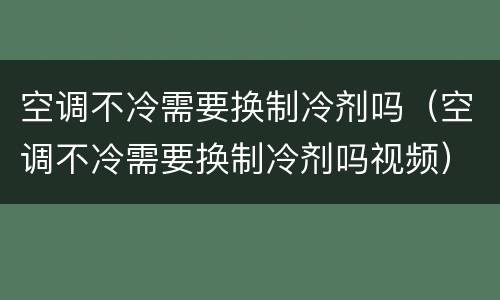 空调不冷需要换制冷剂吗（空调不冷需要换制冷剂吗视频）