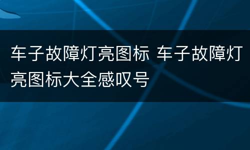 车子故障灯亮图标 车子故障灯亮图标大全感叹号