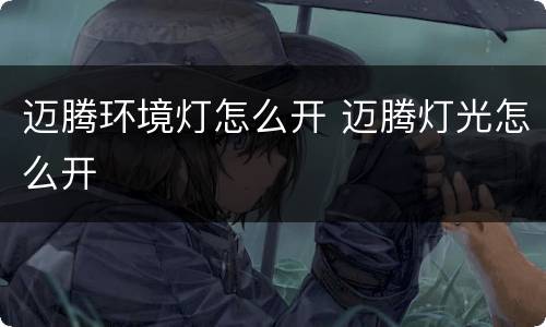 迈腾环境灯怎么开 迈腾灯光怎么开