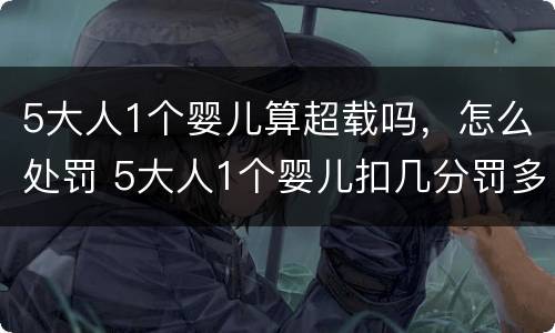5大人1个婴儿算超载吗，怎么处罚 5大人1个婴儿扣几分罚多少钱