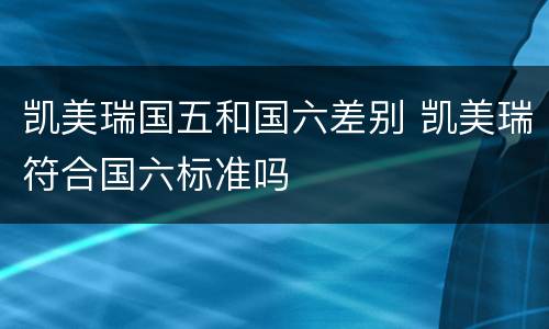 凯美瑞国五和国六差别 凯美瑞符合国六标准吗