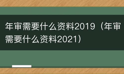 年审需要什么资料2019（年审需要什么资料2021）