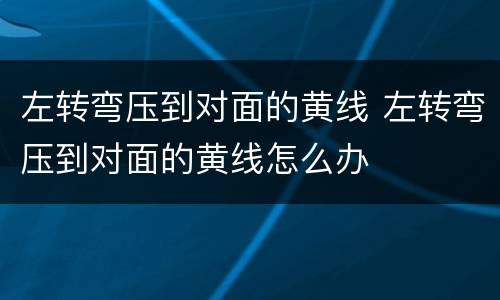 左转弯压到对面的黄线 左转弯压到对面的黄线怎么办
