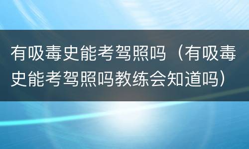 有吸毒史能考驾照吗（有吸毒史能考驾照吗教练会知道吗）