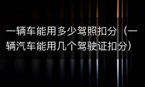 一辆车能用多少驾照扣分（一辆汽车能用几个驾驶证扣分）