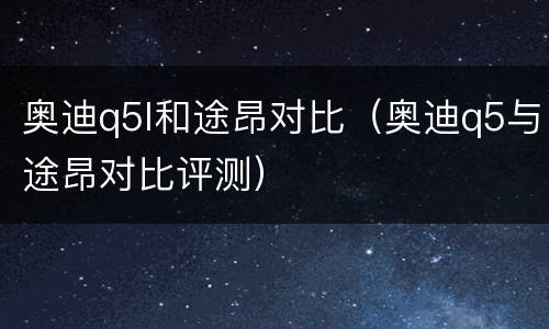 奥迪q5l和途昂对比（奥迪q5与途昂对比评测）
