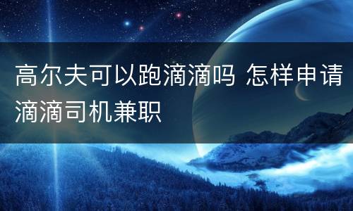 高尔夫可以跑滴滴吗 怎样申请滴滴司机兼职