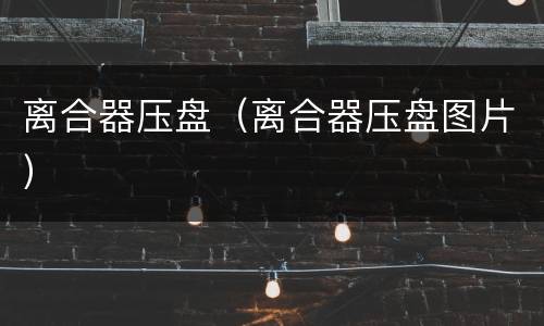 离合器压盘（离合器压盘图片）