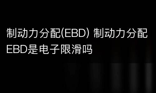 制动力分配(EBD) 制动力分配EBD是电子限滑吗