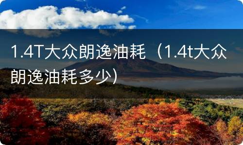 1.4T大众朗逸油耗（1.4t大众朗逸油耗多少）
