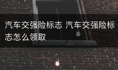 汽车交强险标志 汽车交强险标志怎么领取