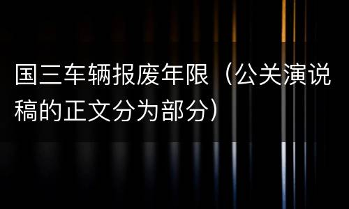 国三车辆报废年限（公关演说稿的正文分为部分）