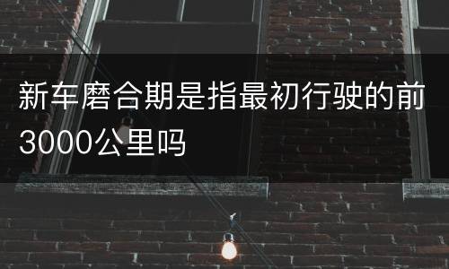 新车磨合期是指最初行驶的前3000公里吗