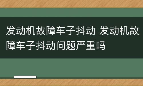 发动机故障车子抖动 发动机故障车子抖动问题严重吗