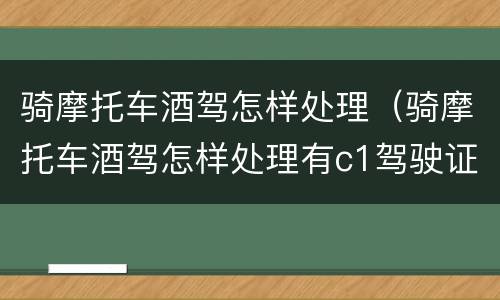 骑摩托车酒驾怎样处理（骑摩托车酒驾怎样处理有c1驾驶证）