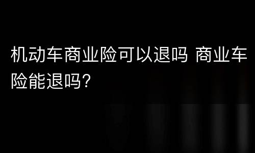 机动车商业险可以退吗 商业车险能退吗?