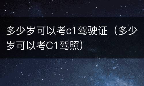 多少岁可以考c1驾驶证（多少岁可以考C1驾照）
