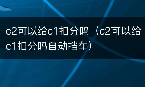 c2可以给c1扣分吗（c2可以给c1扣分吗自动挡车）