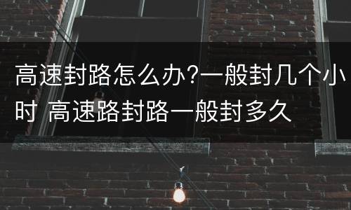 高速封路怎么办?一般封几个小时 高速路封路一般封多久