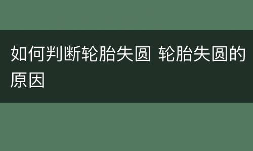 如何判断轮胎失圆 轮胎失圆的原因