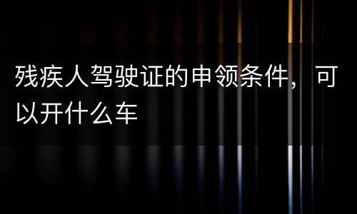 残疾人驾驶证的申领条件，可以开什么车