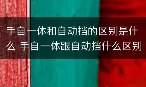 手自一体和自动挡的区别是什么 手自一体跟自动挡什么区别