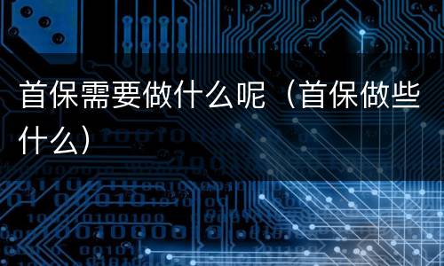首保需要做什么呢（首保做些什么）