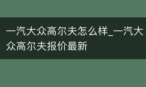 一汽大众高尔夫怎么样_一汽大众高尔夫报价最新