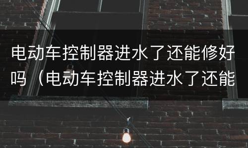 电动车控制器进水了还能修好吗（电动车控制器进水了还能修好吗视频）