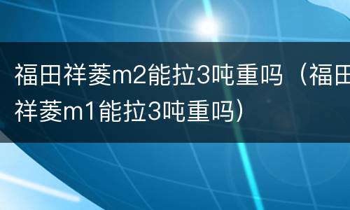 福田祥菱m2能拉3吨重吗（福田祥菱m1能拉3吨重吗）