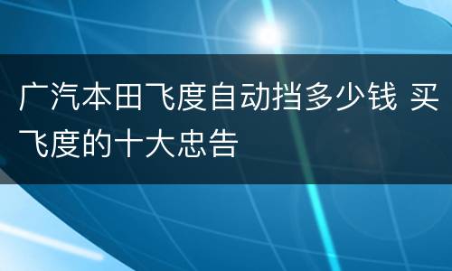广汽本田飞度自动挡多少钱 买飞度的十大忠告