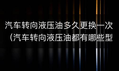 汽车转向液压油多久更换一次（汽车转向液压油都有哪些型号）
